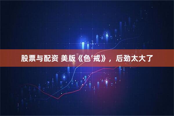 股票与配资 美版《色’戒》，后劲太大了