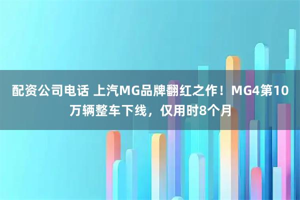 配资公司电话 上汽MG品牌翻红之作！MG4第10万辆整车下线，仅用时8个月