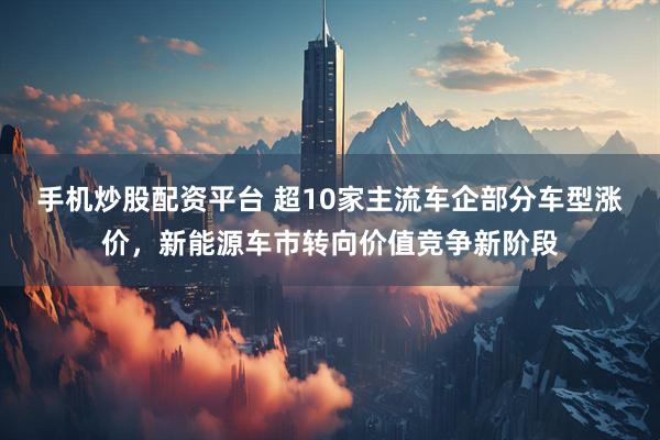 手机炒股配资平台 超10家主流车企部分车型涨价，新能源车市转向价值竞争新阶段