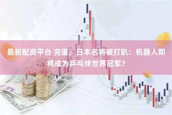 最新配资平台 完蛋，日本名将被打趴：机器人即将成为乒乓球世界冠军？