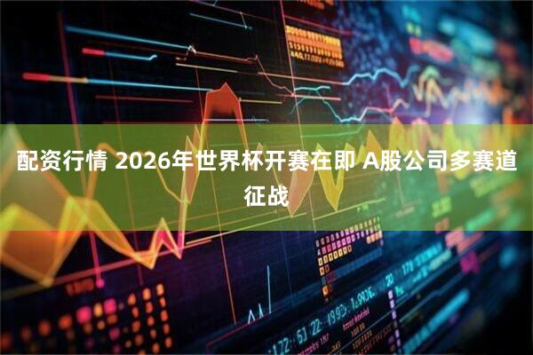 配资行情 2026年世界杯开赛在即 A股公司多赛道征战