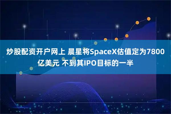 炒股配资开户网上 晨星将SpaceX估值定为7800亿美元 不到其IPO目标的一半