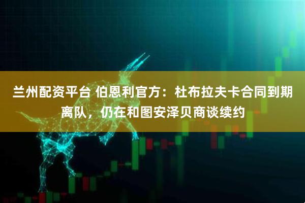 兰州配资平台 伯恩利官方：杜布拉夫卡合同到期离队，仍在和图安泽贝商谈续约