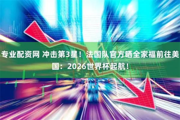 专业配资网 冲击第3星！法国队官方晒全家福前往美国：2026世界杯起航！