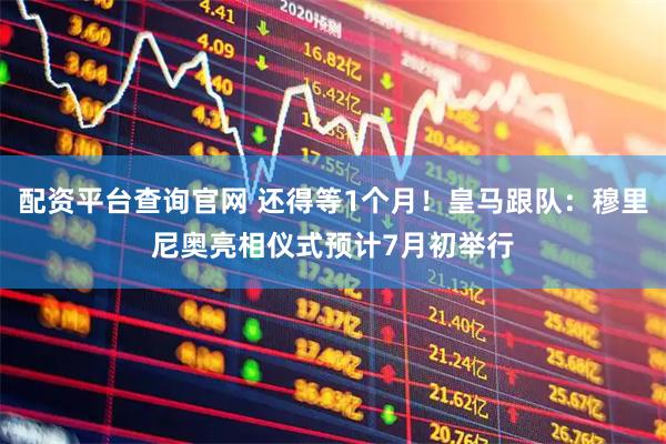配资平台查询官网 还得等1个月！皇马跟队：穆里尼奥亮相仪式预计7月初举行
