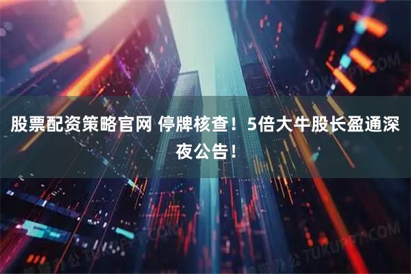 股票配资策略官网 停牌核查！5倍大牛股长盈通深夜公告！