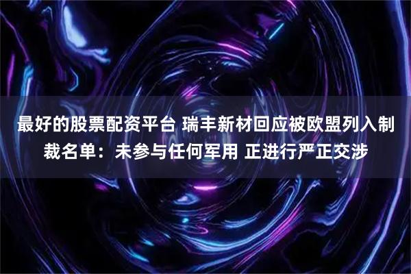 最好的股票配资平台 瑞丰新材回应被欧盟列入制裁名单：未参与任何军用 正进行严正交涉