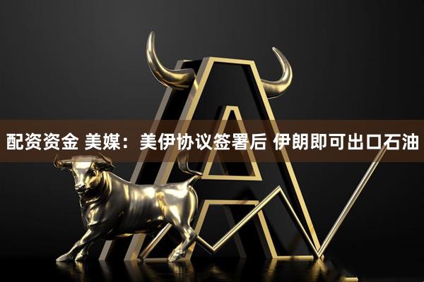 配资资金 美媒：美伊协议签署后 伊朗即可出口石油