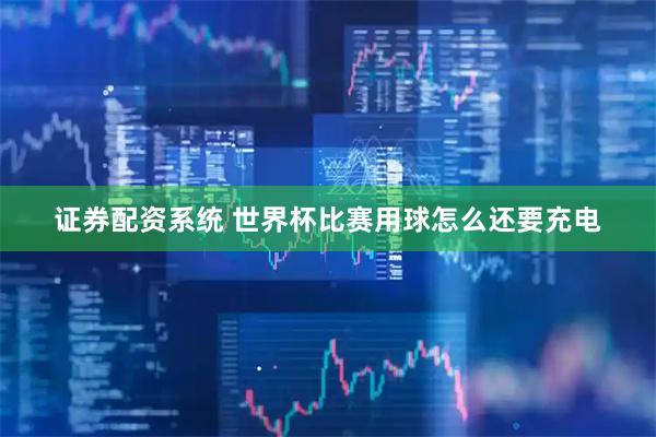证券配资系统 世界杯比赛用球怎么还要充电