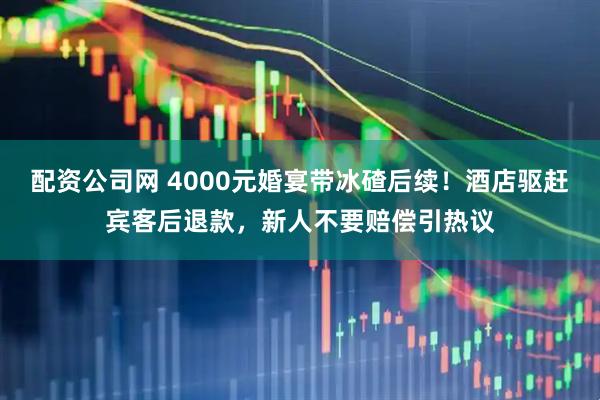 配资公司网 4000元婚宴带冰碴后续!酒店驱赶宾客后退款,新人不要赔偿引热议