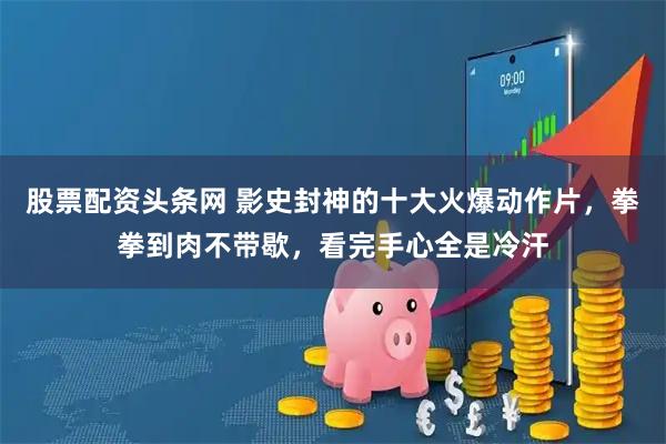 股票配资头条网 影史封神的十大火爆动作片，拳拳到肉不带歇，看完手心全是冷汗