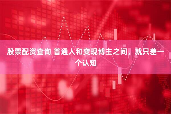 股票配资查询 普通人和变现博主之间，就只差一个认知