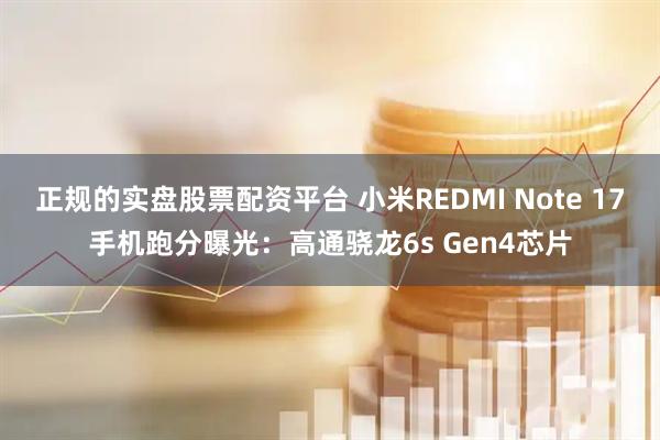 正规的实盘股票配资平台 小米REDMI Note 17手机跑分曝光：高通骁龙6s Gen4芯片