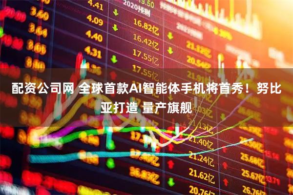 配资公司网 全球首款AI智能体手机将首秀！努比亚打造 量产旗舰