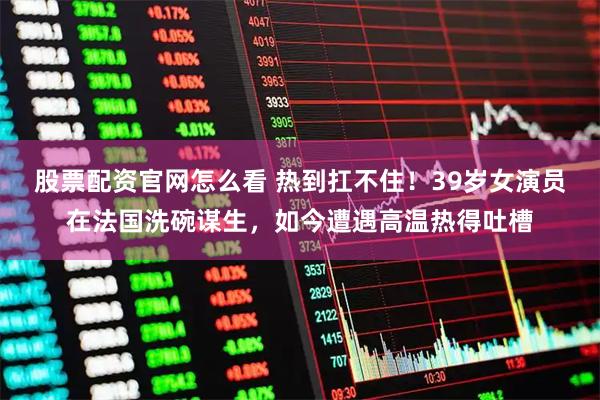 股票配资官网怎么看 热到扛不住！39岁女演员在法国洗碗谋生，如今遭遇高温热得吐槽