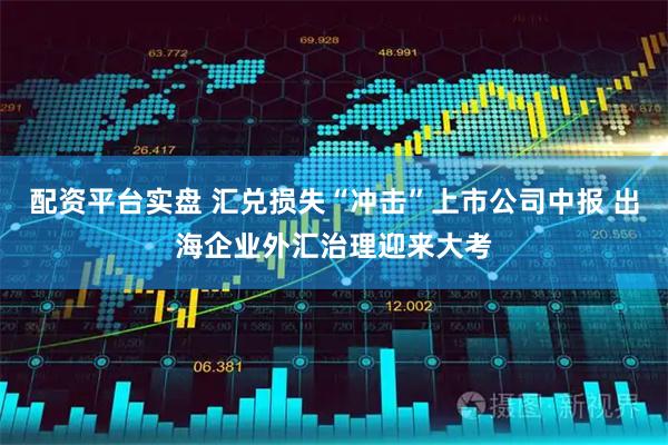 配资平台实盘 汇兑损失“冲击”上市公司中报 出海企业外汇治理迎来大考