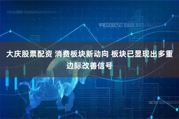 大庆股票配资 消费板块新动向 板块已显现出多重边际改善信号