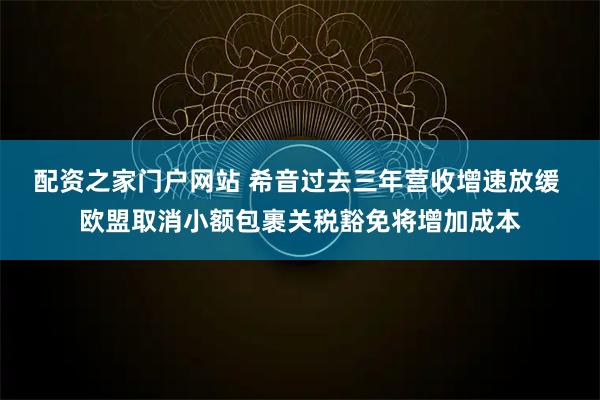 配资之家门户网站 希音过去三年营收增速放缓 欧盟取消小额包裹关税豁免将增加成本