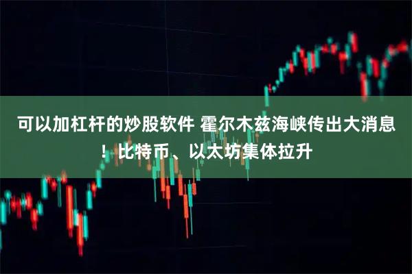 可以加杠杆的炒股软件 霍尔木兹海峡传出大消息！比特币、以太坊集体拉升