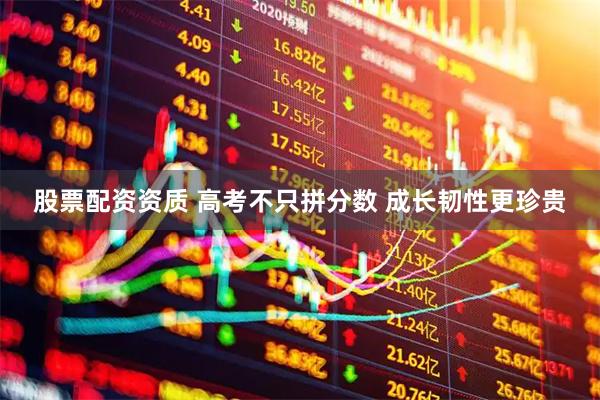 股票配资资质 高考不只拼分数 成长韧性更珍贵