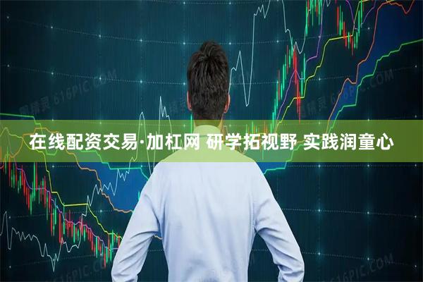 在线配资交易·加杠网 研学拓视野 实践润童心